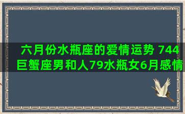 六月份水瓶座的爱情运势 744巨蟹座男和人79水瓶女6月感情运势